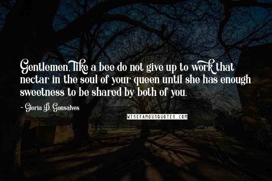 Gloria D. Gonsalves Quotes: Gentlemen, like a bee do not give up to work that nectar in the soul of your queen until she has enough sweetness to be shared by both of you.