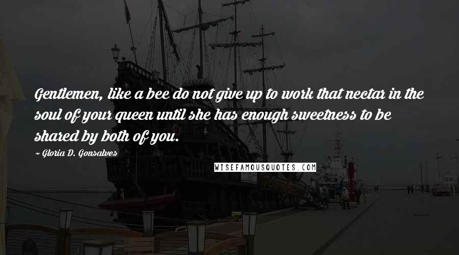 Gloria D. Gonsalves Quotes: Gentlemen, like a bee do not give up to work that nectar in the soul of your queen until she has enough sweetness to be shared by both of you.
