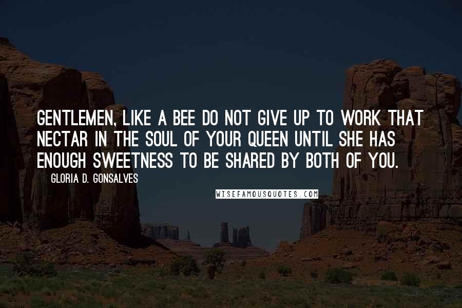 Gloria D. Gonsalves Quotes: Gentlemen, like a bee do not give up to work that nectar in the soul of your queen until she has enough sweetness to be shared by both of you.