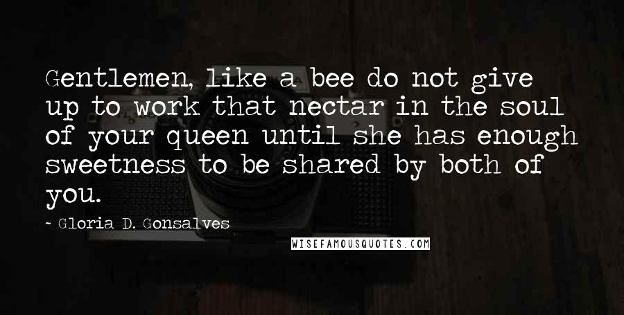Gloria D. Gonsalves Quotes: Gentlemen, like a bee do not give up to work that nectar in the soul of your queen until she has enough sweetness to be shared by both of you.