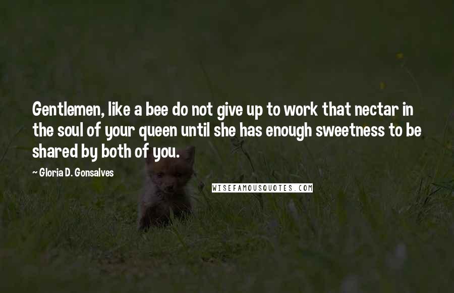 Gloria D. Gonsalves Quotes: Gentlemen, like a bee do not give up to work that nectar in the soul of your queen until she has enough sweetness to be shared by both of you.