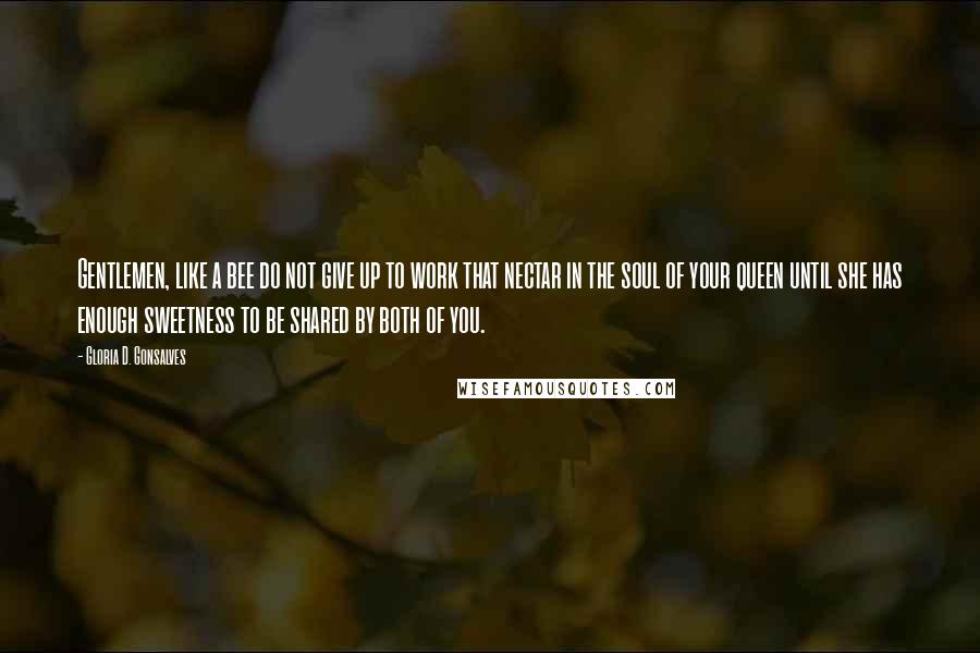 Gloria D. Gonsalves Quotes: Gentlemen, like a bee do not give up to work that nectar in the soul of your queen until she has enough sweetness to be shared by both of you.