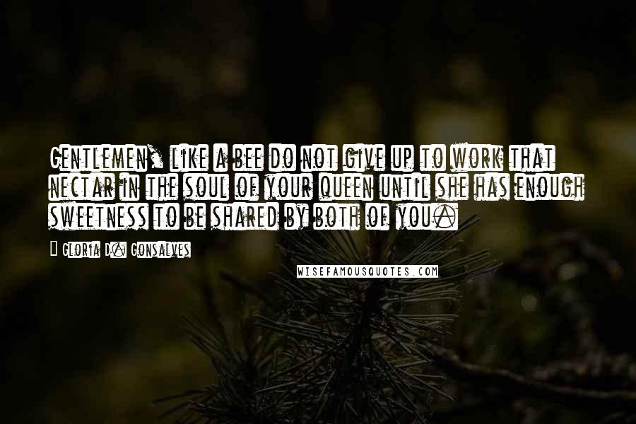 Gloria D. Gonsalves Quotes: Gentlemen, like a bee do not give up to work that nectar in the soul of your queen until she has enough sweetness to be shared by both of you.