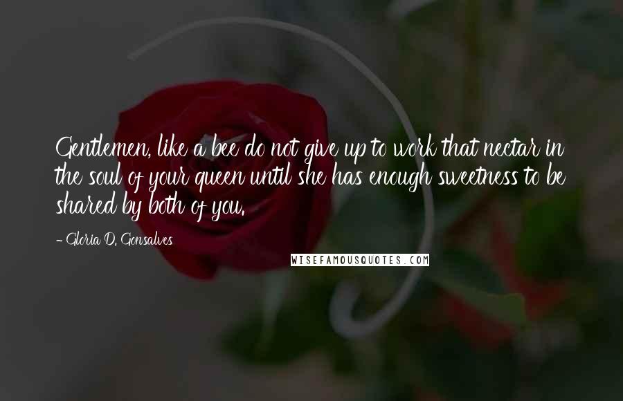 Gloria D. Gonsalves Quotes: Gentlemen, like a bee do not give up to work that nectar in the soul of your queen until she has enough sweetness to be shared by both of you.