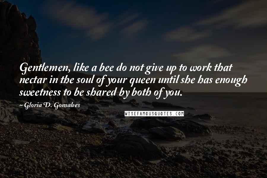 Gloria D. Gonsalves Quotes: Gentlemen, like a bee do not give up to work that nectar in the soul of your queen until she has enough sweetness to be shared by both of you.