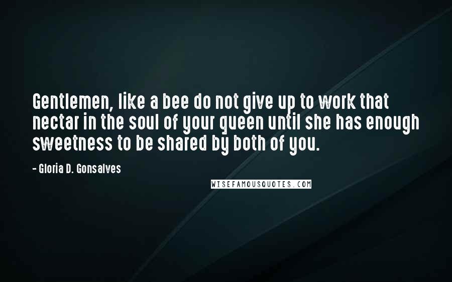 Gloria D. Gonsalves Quotes: Gentlemen, like a bee do not give up to work that nectar in the soul of your queen until she has enough sweetness to be shared by both of you.