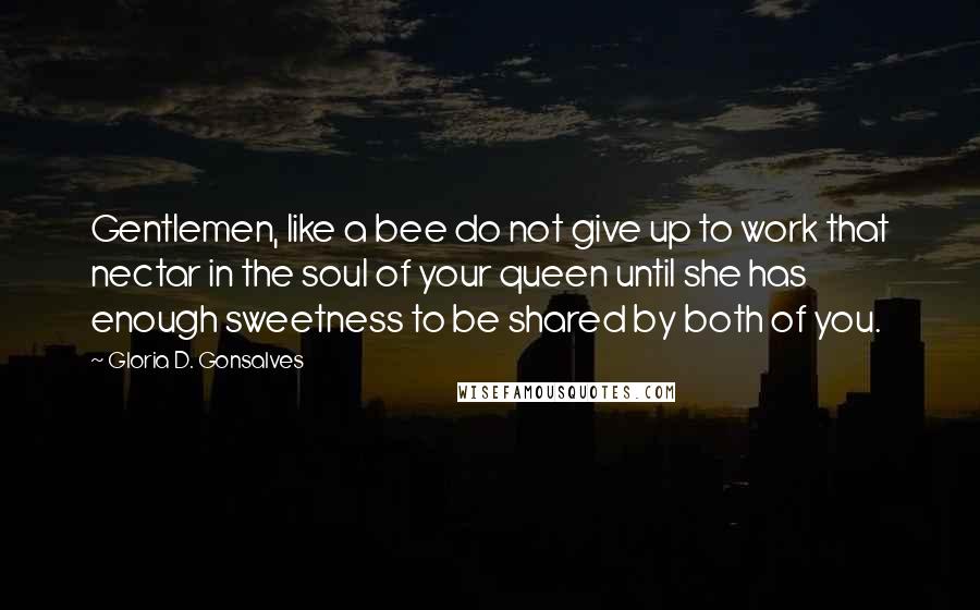 Gloria D. Gonsalves Quotes: Gentlemen, like a bee do not give up to work that nectar in the soul of your queen until she has enough sweetness to be shared by both of you.