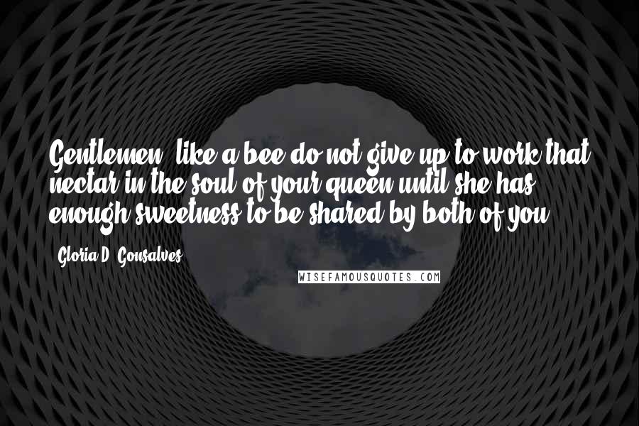 Gloria D. Gonsalves Quotes: Gentlemen, like a bee do not give up to work that nectar in the soul of your queen until she has enough sweetness to be shared by both of you.