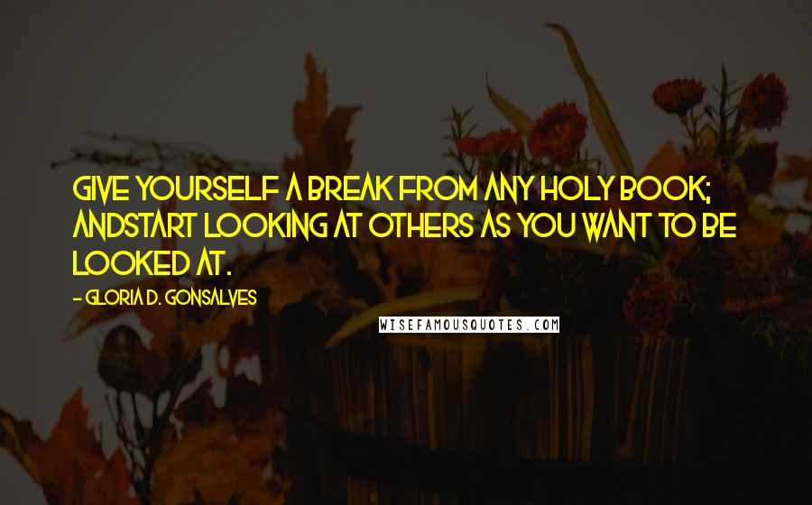Gloria D. Gonsalves Quotes: Give yourself a break from any holy book; andstart looking at others as you want to be looked at.
