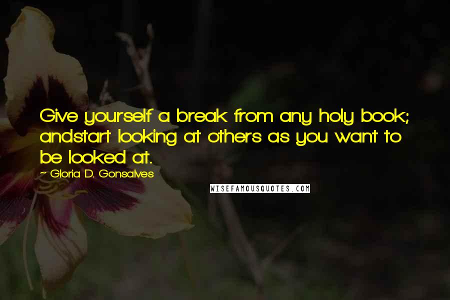 Gloria D. Gonsalves Quotes: Give yourself a break from any holy book; andstart looking at others as you want to be looked at.