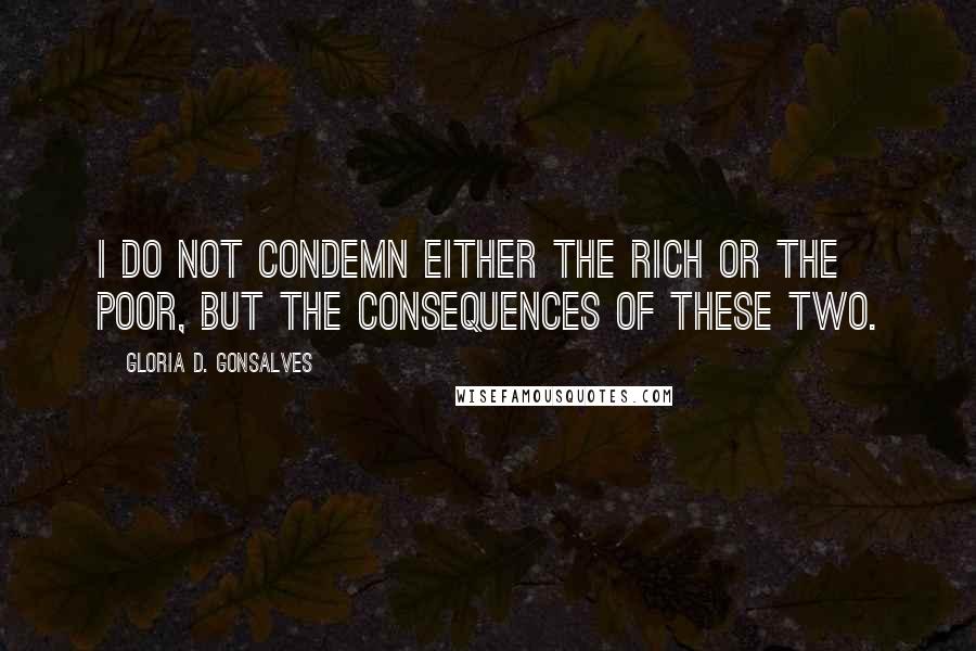 Gloria D. Gonsalves Quotes: I do not condemn either the rich or the poor, but the consequences of these two.