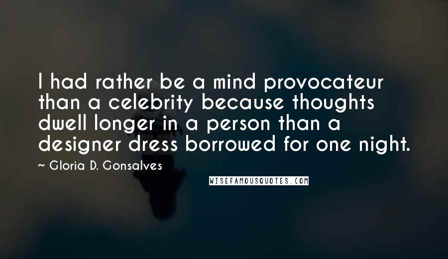 Gloria D. Gonsalves Quotes: I had rather be a mind provocateur than a celebrity because thoughts dwell longer in a person than a designer dress borrowed for one night.