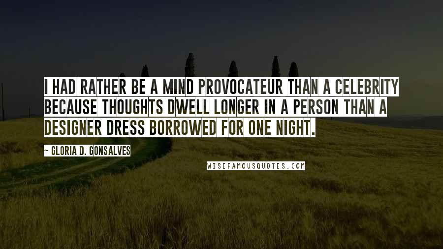 Gloria D. Gonsalves Quotes: I had rather be a mind provocateur than a celebrity because thoughts dwell longer in a person than a designer dress borrowed for one night.