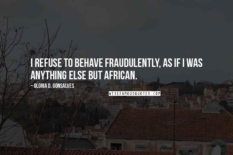 Gloria D. Gonsalves Quotes: I refuse to behave fraudulently, as if I was anything else but African.