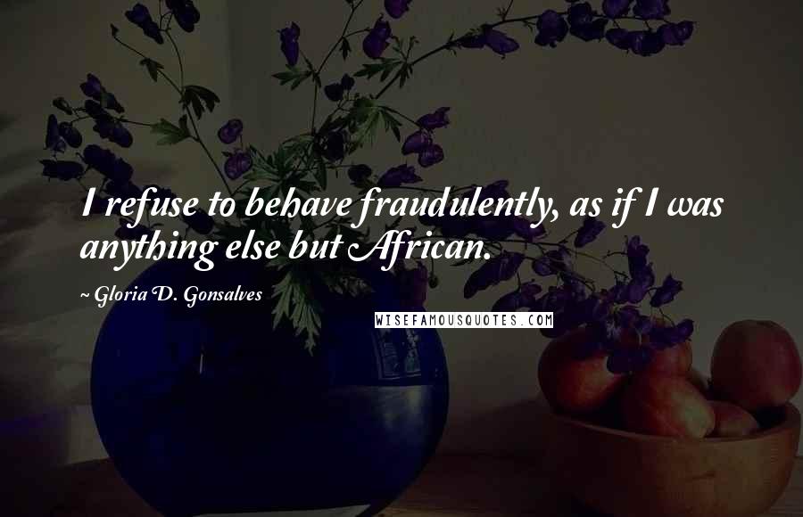 Gloria D. Gonsalves Quotes: I refuse to behave fraudulently, as if I was anything else but African.