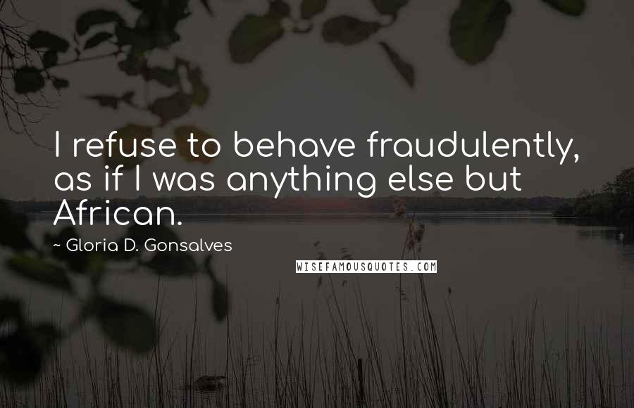 Gloria D. Gonsalves Quotes: I refuse to behave fraudulently, as if I was anything else but African.