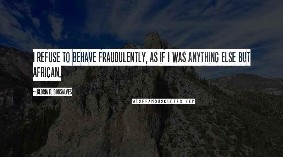 Gloria D. Gonsalves Quotes: I refuse to behave fraudulently, as if I was anything else but African.