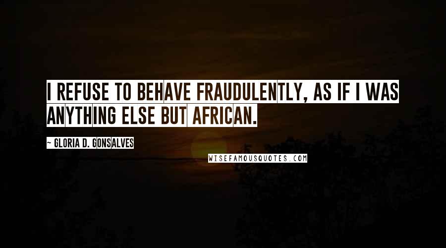 Gloria D. Gonsalves Quotes: I refuse to behave fraudulently, as if I was anything else but African.