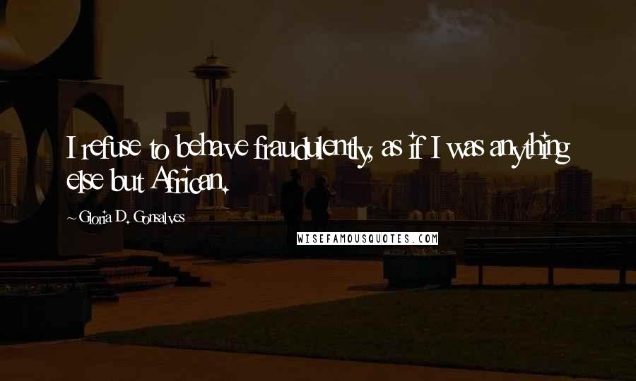 Gloria D. Gonsalves Quotes: I refuse to behave fraudulently, as if I was anything else but African.