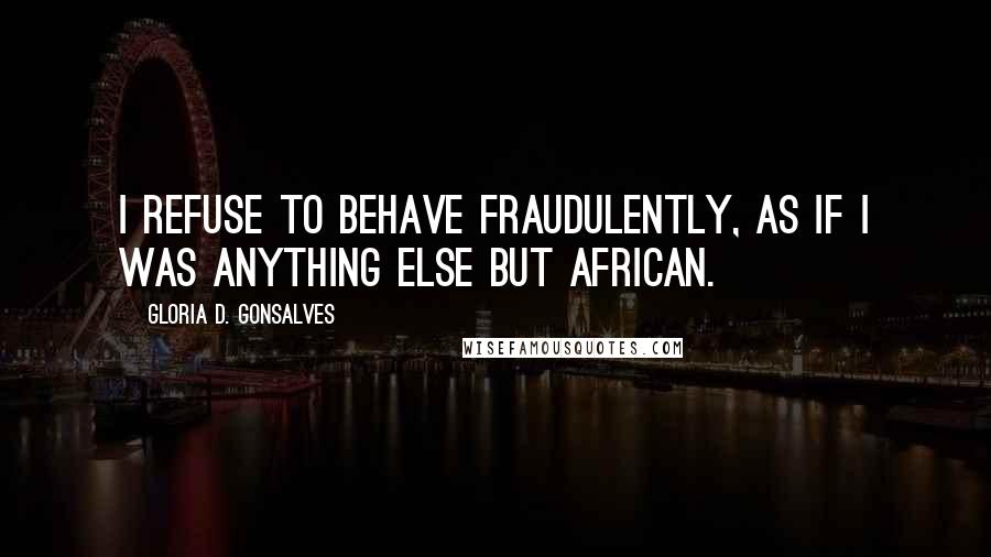 Gloria D. Gonsalves Quotes: I refuse to behave fraudulently, as if I was anything else but African.
