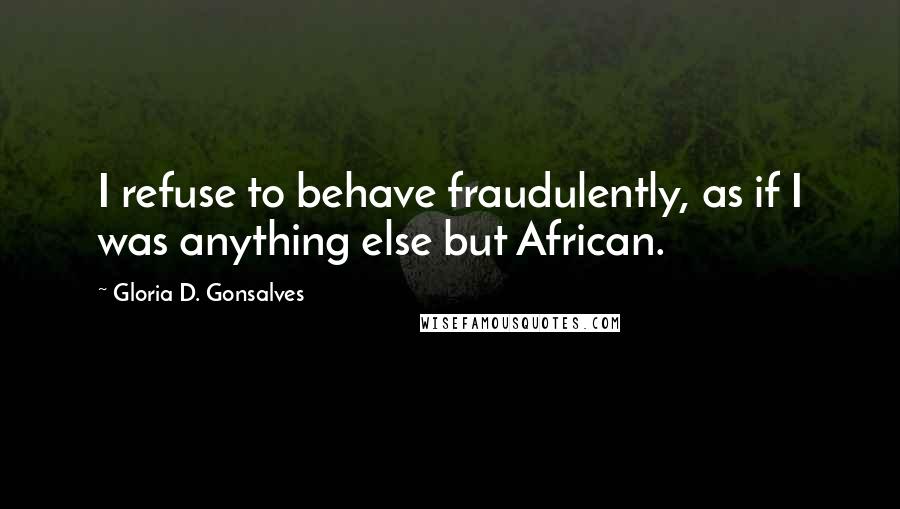 Gloria D. Gonsalves Quotes: I refuse to behave fraudulently, as if I was anything else but African.