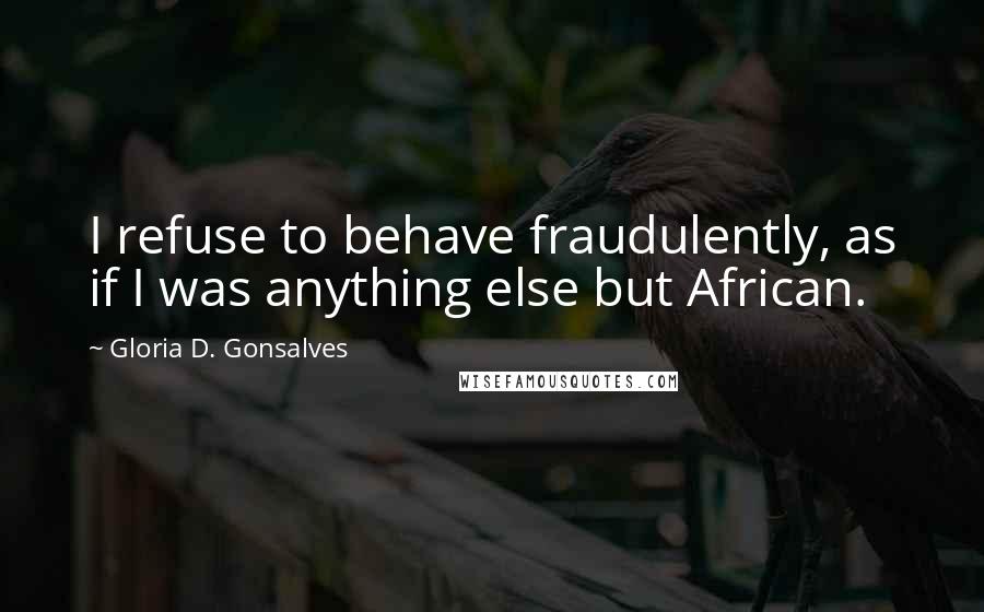 Gloria D. Gonsalves Quotes: I refuse to behave fraudulently, as if I was anything else but African.