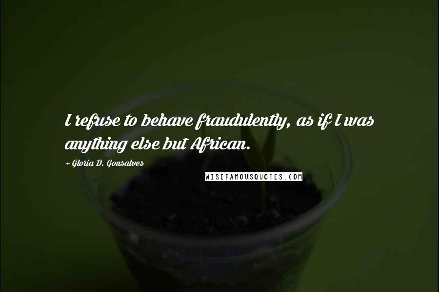 Gloria D. Gonsalves Quotes: I refuse to behave fraudulently, as if I was anything else but African.