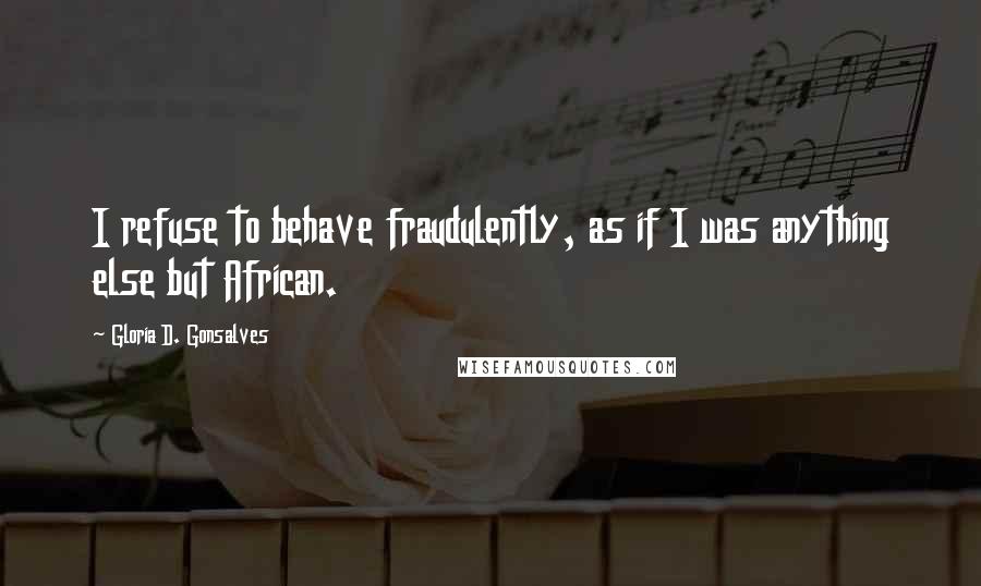 Gloria D. Gonsalves Quotes: I refuse to behave fraudulently, as if I was anything else but African.