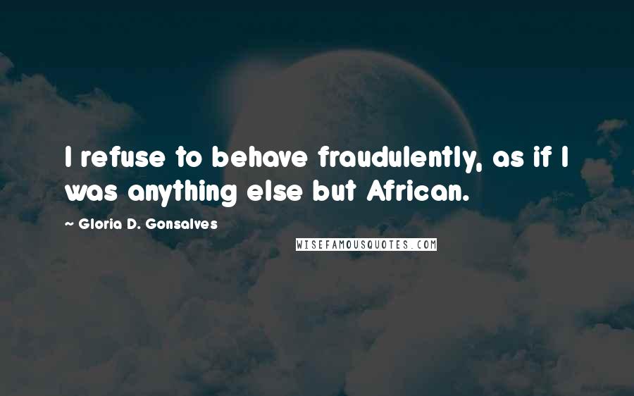 Gloria D. Gonsalves Quotes: I refuse to behave fraudulently, as if I was anything else but African.