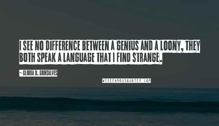 Gloria D. Gonsalves Quotes: I see no difference between a genius and a loony, they both speak a language that I find strange.