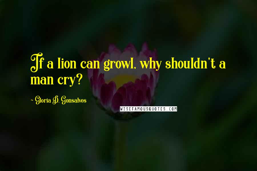 Gloria D. Gonsalves Quotes: If a lion can growl, why shouldn't a man cry?