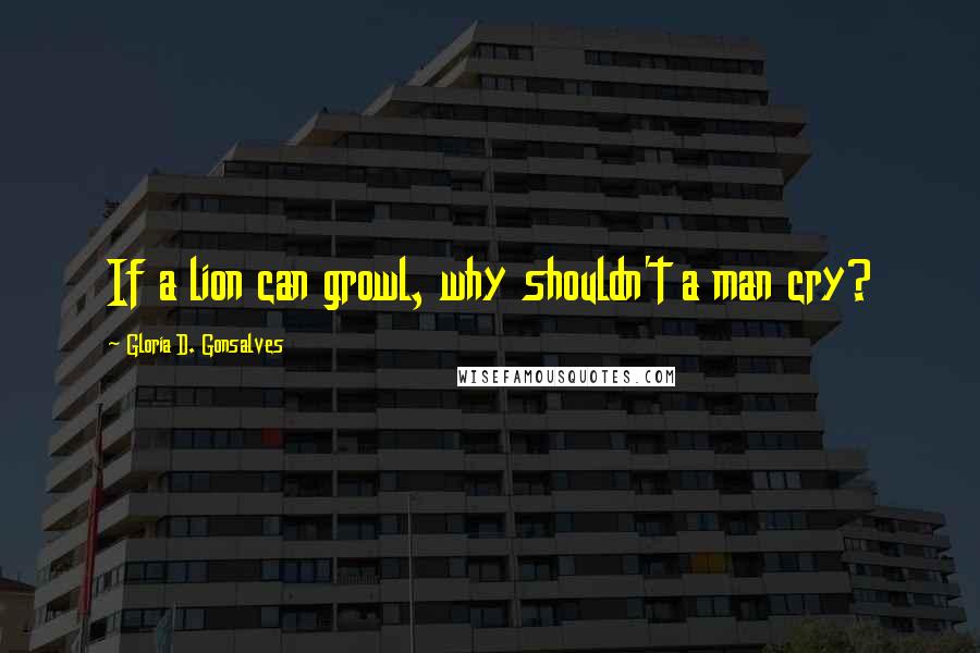 Gloria D. Gonsalves Quotes: If a lion can growl, why shouldn't a man cry?