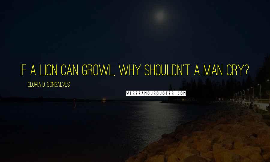 Gloria D. Gonsalves Quotes: If a lion can growl, why shouldn't a man cry?