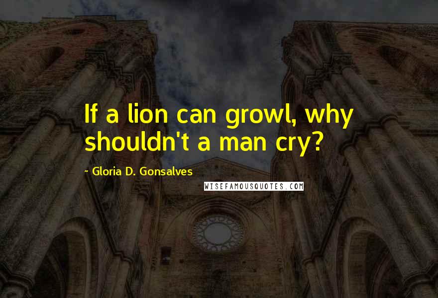 Gloria D. Gonsalves Quotes: If a lion can growl, why shouldn't a man cry?