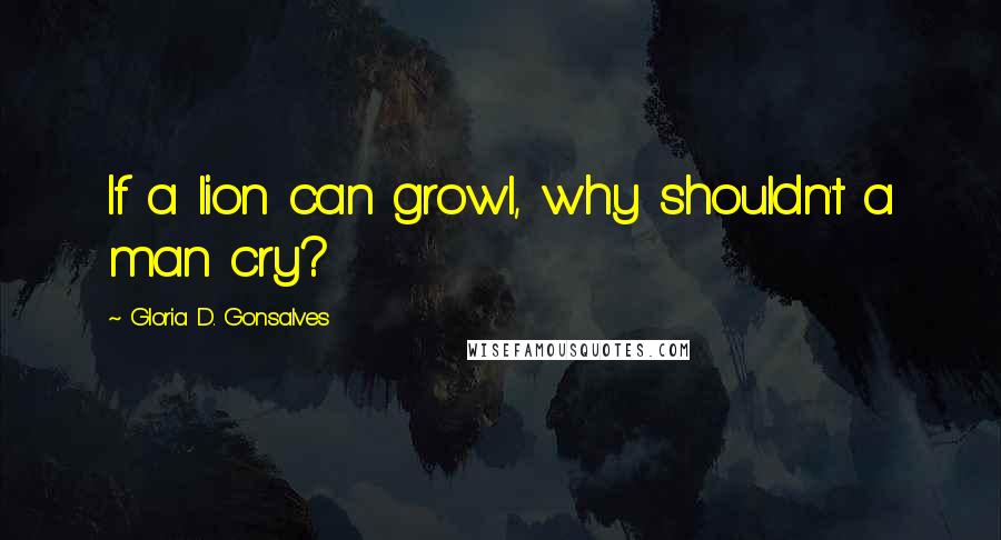 Gloria D. Gonsalves Quotes: If a lion can growl, why shouldn't a man cry?