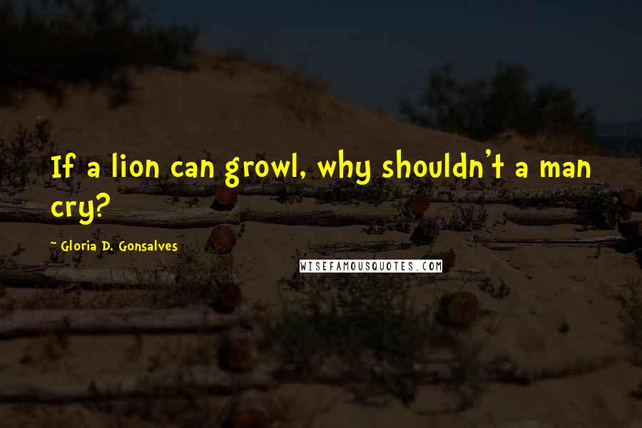 Gloria D. Gonsalves Quotes: If a lion can growl, why shouldn't a man cry?