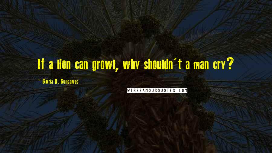 Gloria D. Gonsalves Quotes: If a lion can growl, why shouldn't a man cry?