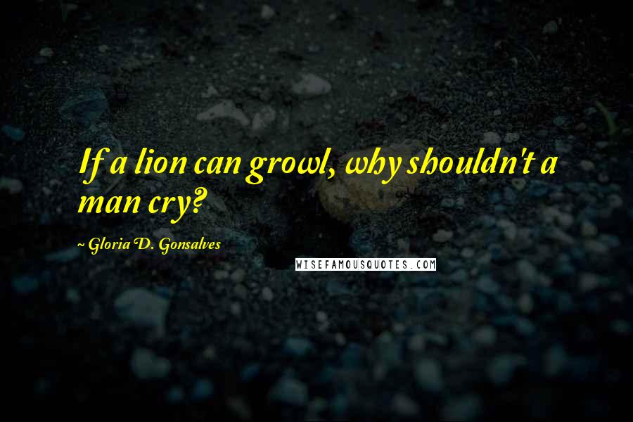 Gloria D. Gonsalves Quotes: If a lion can growl, why shouldn't a man cry?