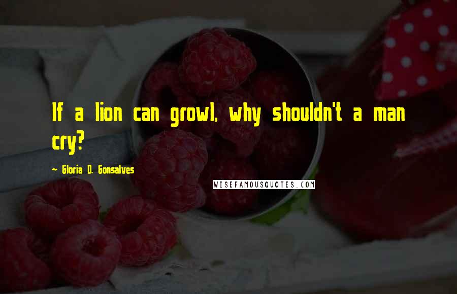 Gloria D. Gonsalves Quotes: If a lion can growl, why shouldn't a man cry?