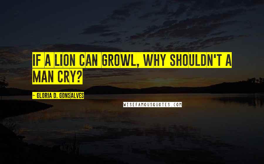 Gloria D. Gonsalves Quotes: If a lion can growl, why shouldn't a man cry?