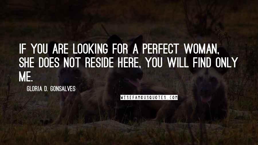 Gloria D. Gonsalves Quotes: If you are looking for a perfect woman, she does not reside here, you will find only me.