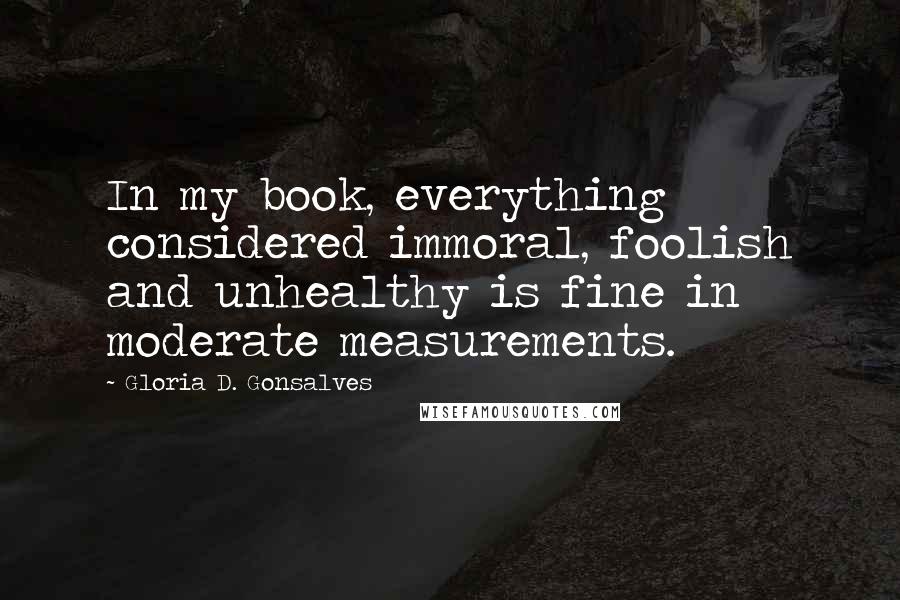 Gloria D. Gonsalves Quotes: In my book, everything considered immoral, foolish and unhealthy is fine in moderate measurements.