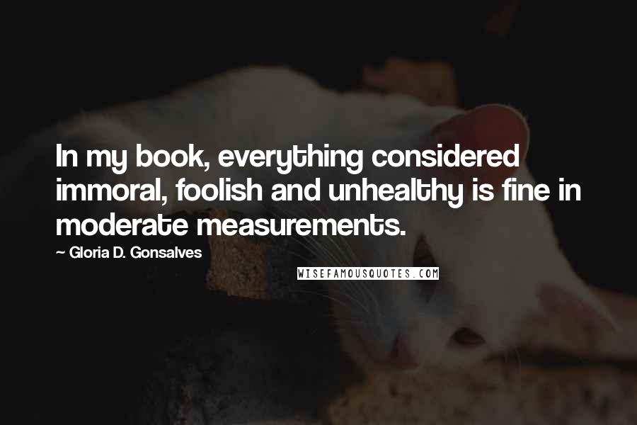 Gloria D. Gonsalves Quotes: In my book, everything considered immoral, foolish and unhealthy is fine in moderate measurements.