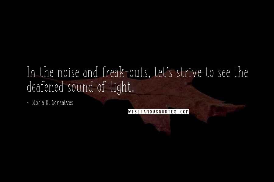 Gloria D. Gonsalves Quotes: In the noise and freak-outs, let's strive to see the deafened sound of light.
