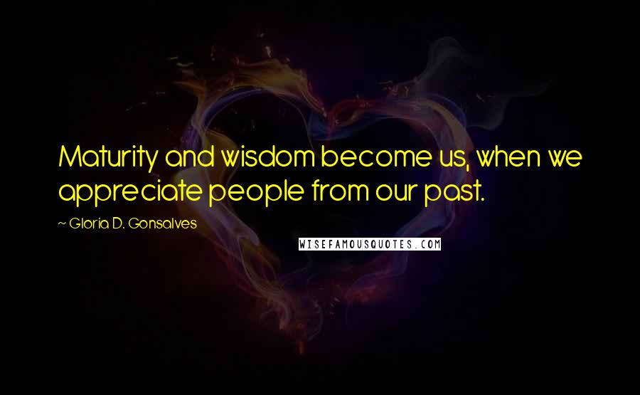 Gloria D. Gonsalves Quotes: Maturity and wisdom become us, when we appreciate people from our past.