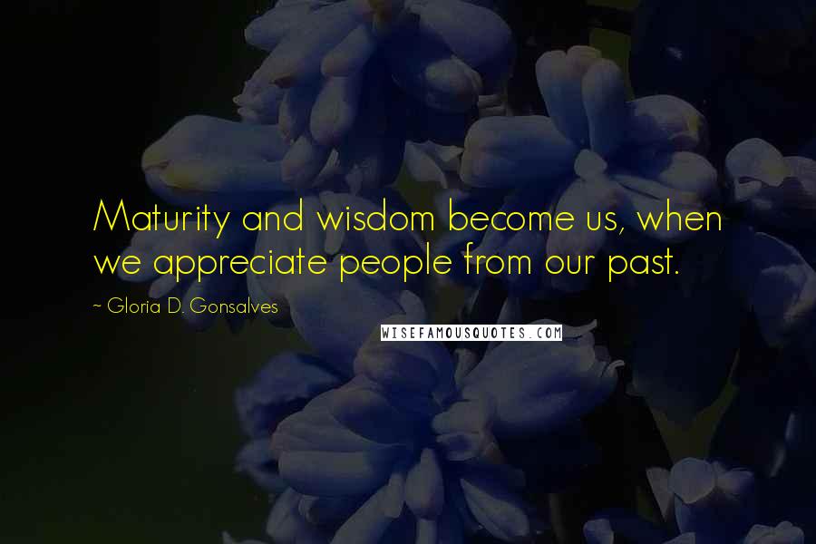 Gloria D. Gonsalves Quotes: Maturity and wisdom become us, when we appreciate people from our past.