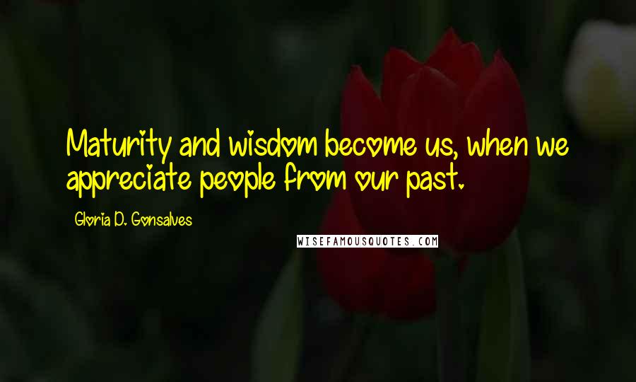 Gloria D. Gonsalves Quotes: Maturity and wisdom become us, when we appreciate people from our past.