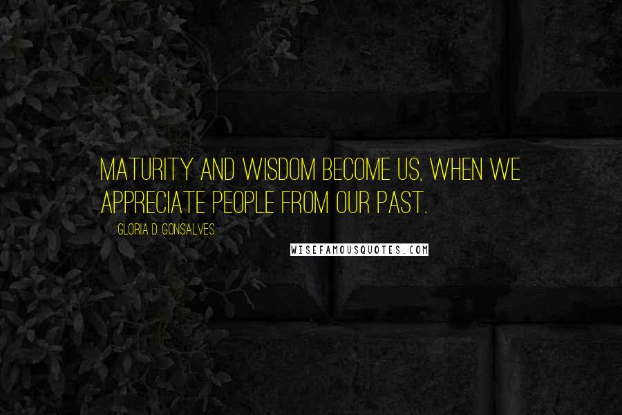 Gloria D. Gonsalves Quotes: Maturity and wisdom become us, when we appreciate people from our past.