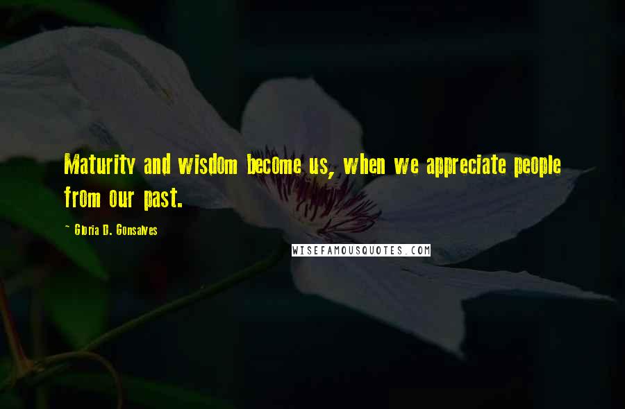 Gloria D. Gonsalves Quotes: Maturity and wisdom become us, when we appreciate people from our past.