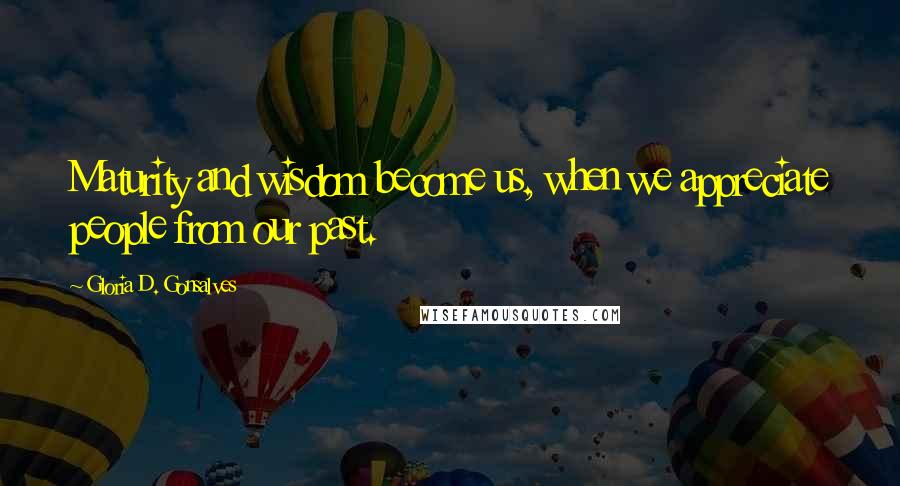 Gloria D. Gonsalves Quotes: Maturity and wisdom become us, when we appreciate people from our past.